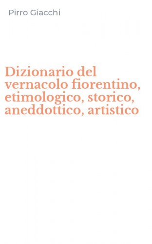 Dizionario del vernacolo fiorentino, etimologico, storico, aneddottico, artistico