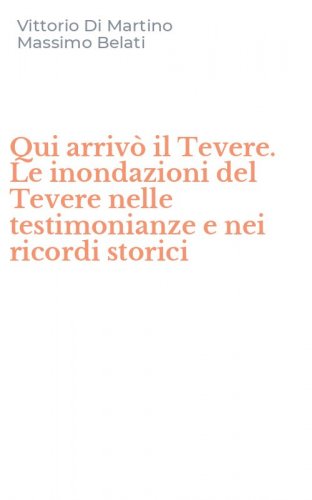 Qui arriv&ograve; il Tevere. Le inondazioni del Tevere nelle testimonianze e nei ricordi storici
