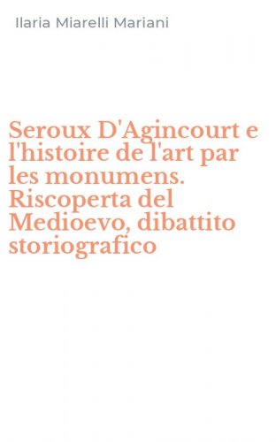 Seroux D'Agincourt e l'histoire de l'art par les monumens. Riscoperta del Medioevo, dibattito storiografico