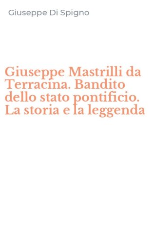 Giuseppe Mastrilli da Terracina. Bandito dello stato pontificio. La storia e la leggenda