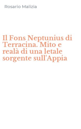 Il Fons Neptunius di Terracina. Mito e real&agrave; di una letale sorgente sull'Appia