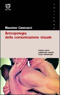 Antropologia della comunicazione visuale. Feticci, merci, pubblicit&agrave;, cinema, corpi, videoscape