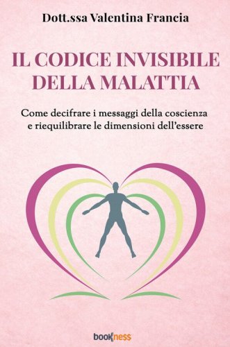 Il codice invisibile della malattia. Come decifrare i messaggi della coscienza e riequilibrare le dimensioni dell'essere