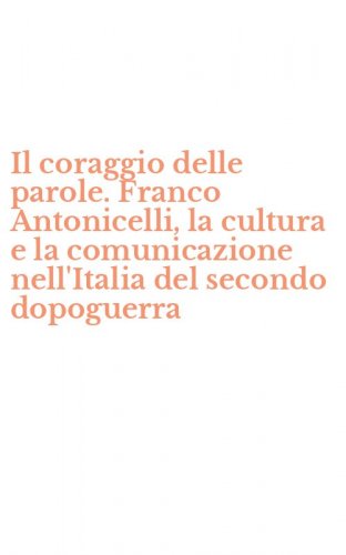 Il coraggio delle parole. Franco Antonicelli, la cultura e la comunicazione nell'Italia del secondo dopoguerra