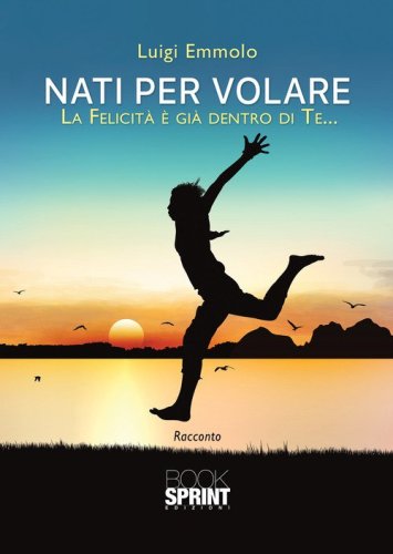 Nati per volare. La felicit&agrave; &egrave; gi&agrave; dentro di te...