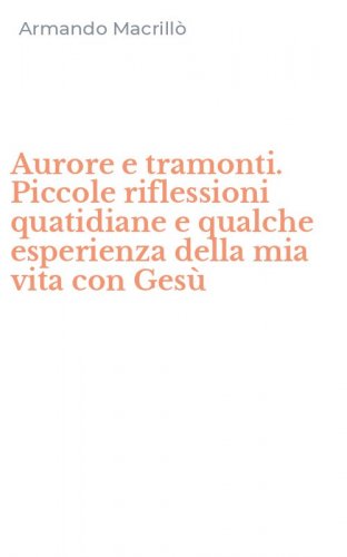 Aurore e tramonti. Piccole riflessioni quatidiane e qualche esperienza della mia vita con Ges&ugrave;