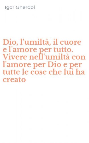 Dio, l'umilt&agrave;, il cuore e l'amore per tutto. Vivere nell'umilt&agrave; con l'amore per Dio e per tutte le cose che lui ha creato