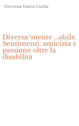 Diversa/mente ...abile. Sentimenti, amicizia e passione oltre la disabilit&agrave;