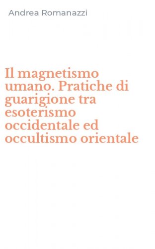 Il magnetismo umano. Pratiche di guarigione tra esoterismo occidentale ed occultismo orientale