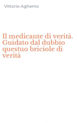 Il medicante di verit&agrave;. Guidato dal dubbio questuo briciole di verit&agrave;