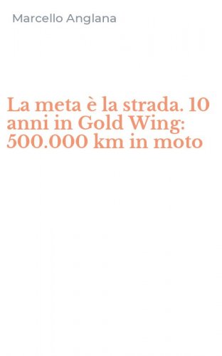 La meta &egrave; la strada. 10 anni in Gold Wing: 500.000 km in moto