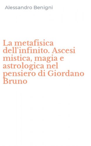 La metafisica dell'infinito. Ascesi mistica, magia e astrologica nel pensiero di Giordano Bruno