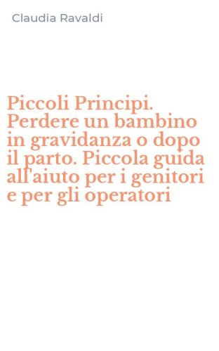 Piccoli Principi. Perdere un bambino in gravidanza o dopo il parto. Piccola guida all'aiuto per i genitori e per gli operatori