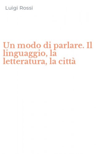 Un modo di parlare. Il linguaggio, la letteratura, la citt&agrave;