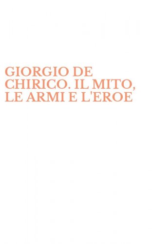 GIORGIO DE CHIRICO. IL MITO, LE ARMI E L'EROE