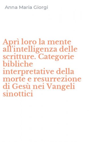 Apr&igrave; loro la mente all'intelligenza delle scritture. Categorie bibliche interpretative della morte e resurrezione di Ges&ugrave; nei Vangeli sinottici
