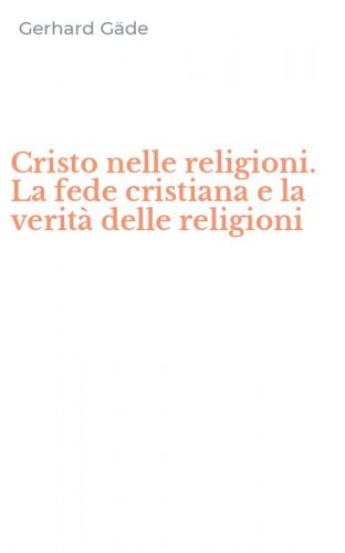 Cristo nelle religioni. La fede cristiana e la verit&agrave; delle religioni