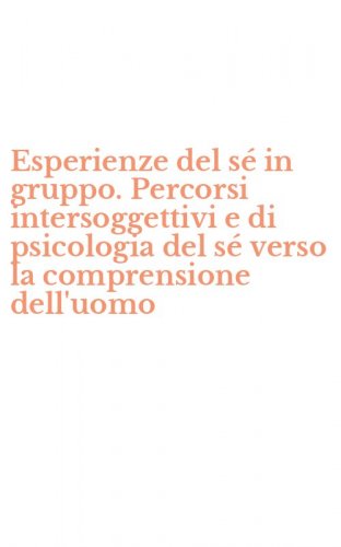 Esperienze del s&eacute; in gruppo. Percorsi intersoggettivi e di psicologia del s&eacute; verso la comprensione dell'uomo