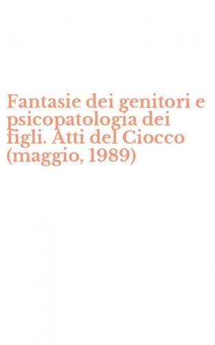 Fantasie dei genitori e psicopatologia dei figli. Atti del Ciocco (maggio, 1989)