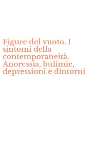 Figure del vuoto. I sintomi della contemporaneit&agrave;. Anoressia, bulimie, depressioni e dintorni
