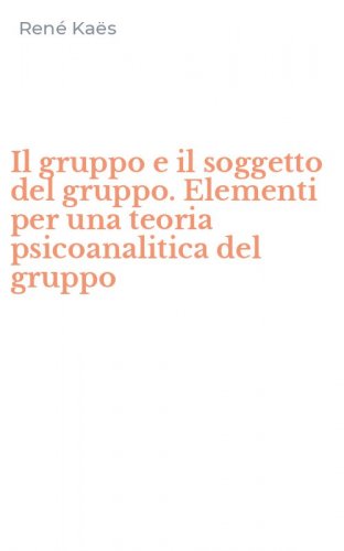 Il gruppo e il soggetto del gruppo. Elementi per una teoria psicoanalitica del gruppo
