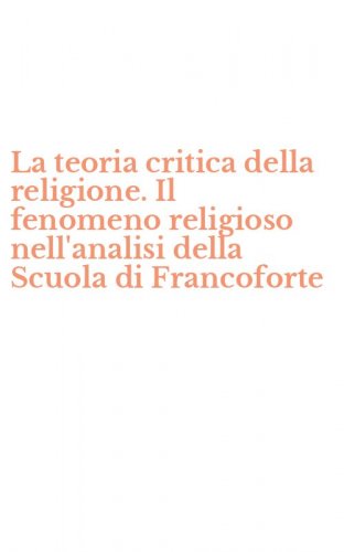 La teoria critica della religione. Il fenomeno religioso nell'analisi della Scuola di Francoforte