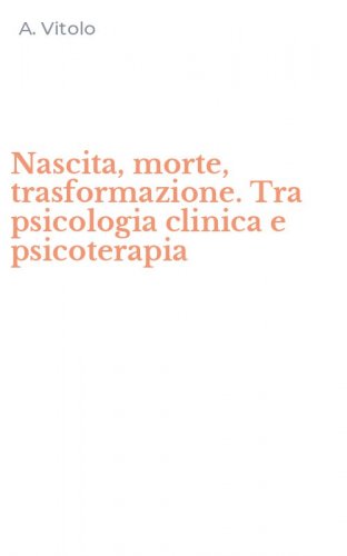 Nascita, morte, trasformazione. Tra psicologia clinica e psicoterapia