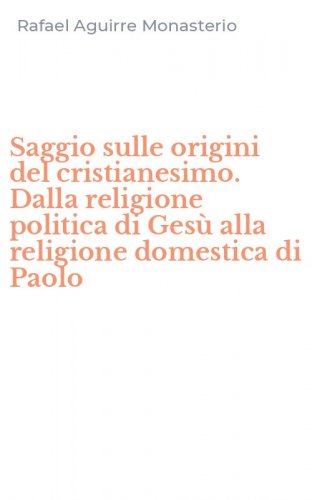 Saggio sulle origini del cristianesimo. Dalla religione politica di Ges&ugrave; alla religione domestica di Paolo