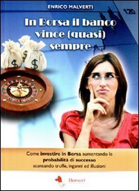 In borsa il banco vince (quasi) sempre. Come investire in Borsa aumentando le probabilit&agrave; di successo scansando truffe, inganni e illusioni