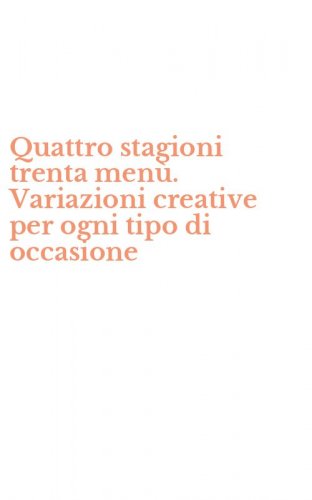 Quattro stagioni trenta men&ugrave;. Variazioni creative per ogni tipo di occasione