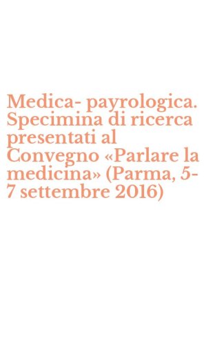 Medica-payrologica. Specimina di ricerca presentati al Convegno &laquo;Parlare la medicina&raquo; (Parma, 5-7 settembre 2016)