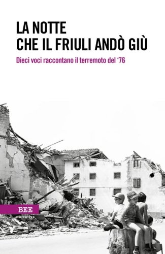 La notte che il Friuli and&ograve; gi&ugrave;. Dieci voci raccontano il terremoto del '76