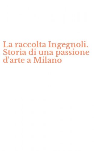 La raccolta Ingegnoli. Storia di una passione d'arte a Milano