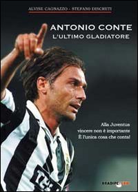 Antonio Conte, l'ultimo gladiatore. Alla Juventus vincere non &egrave; importante &egrave; l'unica cosa che conta!