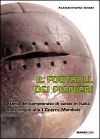 Il football dei pionieri. Storia del campionato di calcio in Italia dalle origini alla I&deg; guerra mondiale