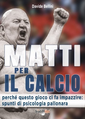 Matti per il calcio. Perch&eacute; questo gioco ci fa impazzire: spunti di psicologia pallonara