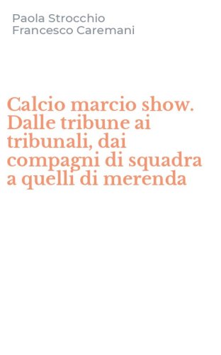 Calcio marcio show. Dalle tribune ai tribunali, dai compagni di squadra a quelli di merenda