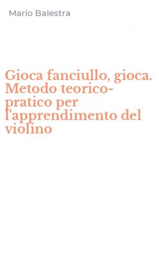 Gioca fanciullo, gioca. Metodo teorico-pratico per l'apprendimento del violino
