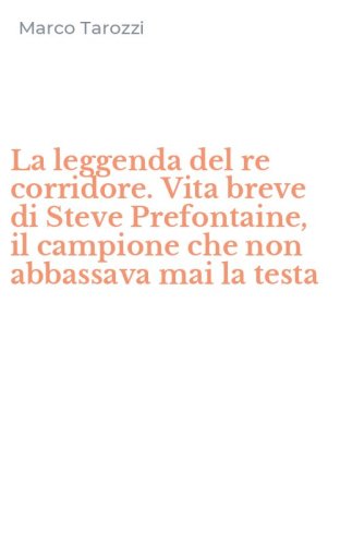 La leggenda del re corridore. Vita breve di Steve Prefontaine, il campione che non abbassava mai la testa