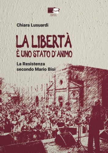 La libert&agrave; &egrave; uno stato d'animo. La Resistenza secondo Mario Bisi