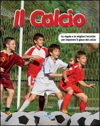 Il calcio. Le regole e le migliori tecniche per imparare il gioco del calcio