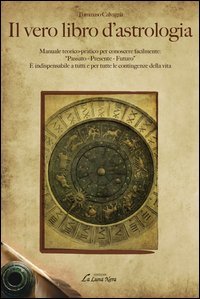 Il vero libro d'astrologia. Manuale teorico-pratico per conoscere facilmente: &laquo;passato, presente, futuro&raquo; - &laquo;PASSATO, PRESENTE, FUTURO&raquo; (IL)