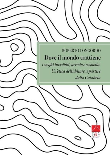 Dove il mondo trattiene. Luoghi invisibili, arresto e custodia. Un'etica dell'abitare a partire dalla Calabria