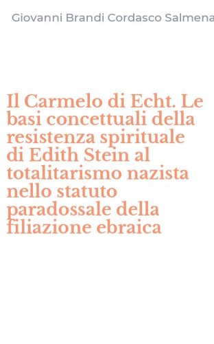 Il Carmelo di Echt. Le basi concettuali della resistenza spirituale di Edith Stein al totalitarismo nazista nello statuto paradossale della filiazione ebraica