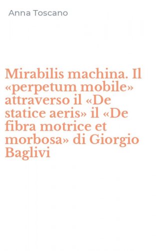 Mirabilis machina. Il &laquo;perpetum mobile&raquo; attraverso il &laquo;De statice aeris&raquo; il &laquo;De fibra motrice et morbosa&raquo; di Giorgio Baglivi