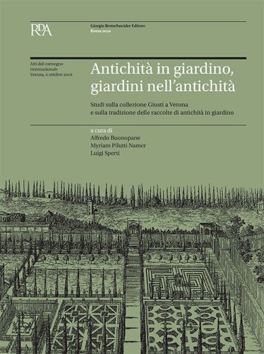 Antichit&agrave; in giardino, giardini nell'antichit&agrave;. Studi sulla collezione Giusti a Verona e sulla tradizione delle raccolte di antichit&agrave; in giardino. Atti del Convegno