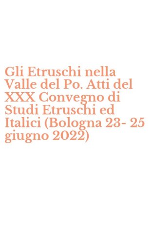 Gli Etruschi nella Valle del Po. Atti del XXX Convegno di Studi Etruschi ed Italici (Bologna 23-25 giugno 2022)