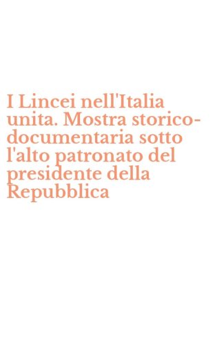 I Lincei nell'Italia unita. Mostra storico-documentaria sotto l'alto patronato del presidente della Repubblica