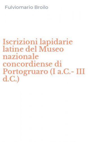 Iscrizioni lapidarie latine del Museo nazionale concordiense di Portogruaro (I a.C.-III d.C.)