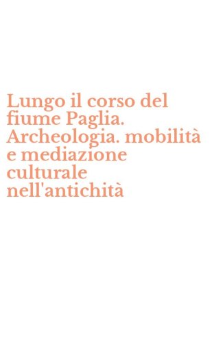 Lungo il corso del fiume Paglia. Archeologia. mobilit&agrave; e mediazione culturale nell'antichit&agrave;